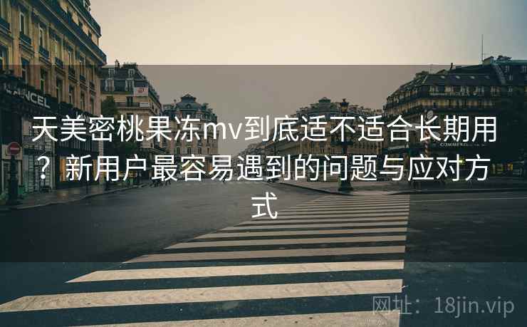 天美密桃果冻mv到底适不适合长期用？新用户最容易遇到的问题与应对方式  第2张