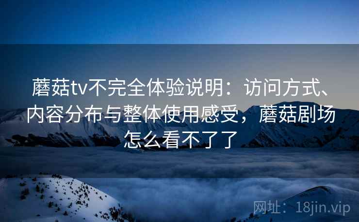 蘑菇tv不完全体验说明:访问方式、内容分布与整体使用感受,蘑菇剧场怎么看不了了 第2张 蘑菇tv不完全体验说明:访问方式、内容分布与整体使用感受,蘑菇剧场怎么看不了了 第2张