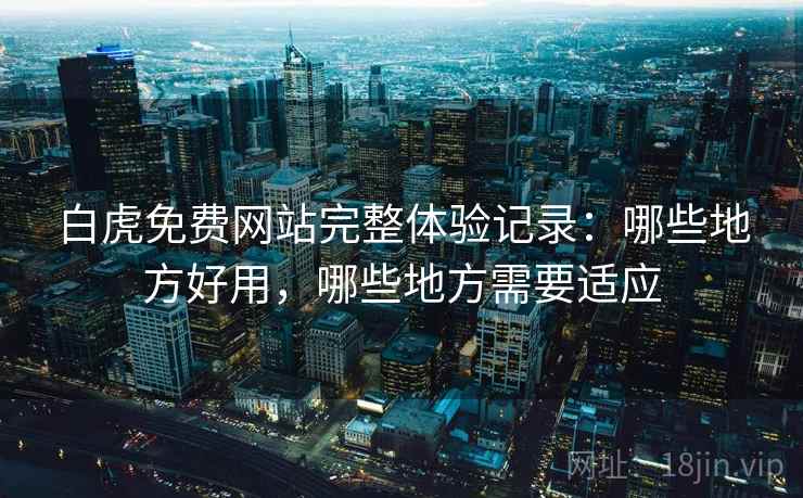 白虎免费网站完整体验记录：哪些地方好用，哪些地方需要适应  第1张