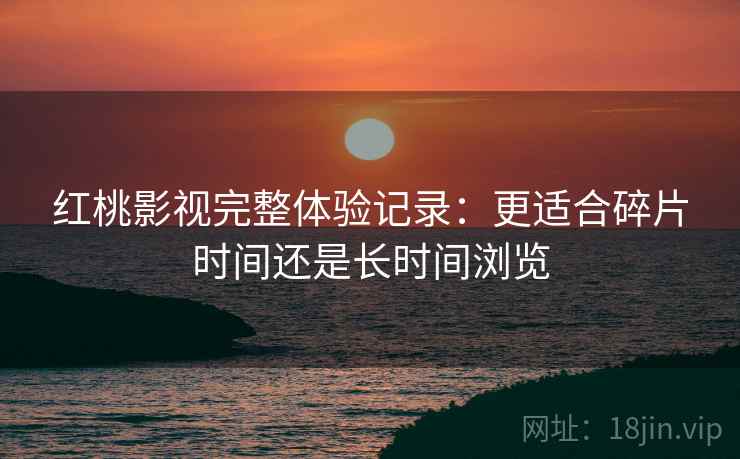 红桃影视完整体验记录：更适合碎片时间还是长时间浏览  第2张