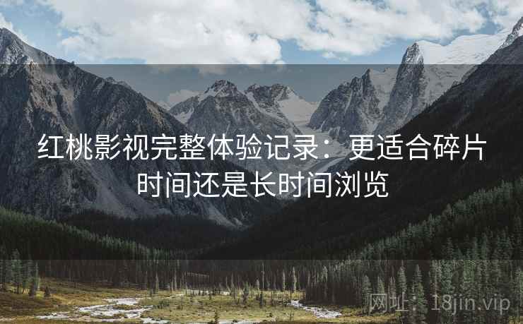 红桃影视完整体验记录：更适合碎片时间还是长时间浏览  第1张