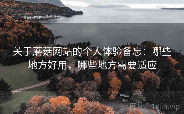 关于蘑菇网站的个人体验备忘:哪些地方好用,哪些地方需要适应 第2张 关于蘑菇网站的个人体验备忘:哪些地方好用,哪些地方需要适应 第2张