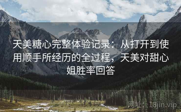 天美糖心完整体验记录：从打开到使用顺手所经历的全过程，天美对甜心姐胜率回答  第2张