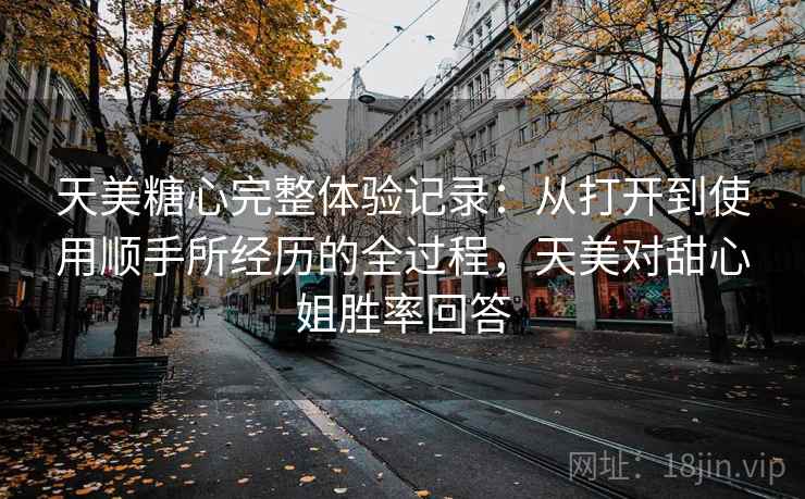 天美糖心完整体验记录：从打开到使用顺手所经历的全过程，天美对甜心姐胜率回答  第1张