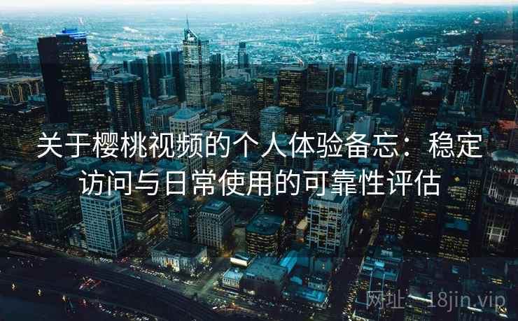 关于樱桃视频的个人体验备忘：稳定访问与日常使用的可靠性评估  第2张