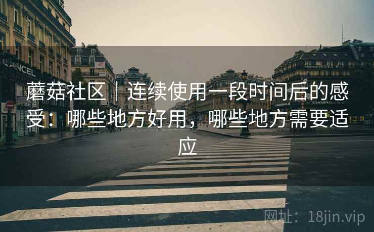 蘑菇社区｜连续使用一段时间后的感受：哪些地方好用，哪些地方需要适应  第2张