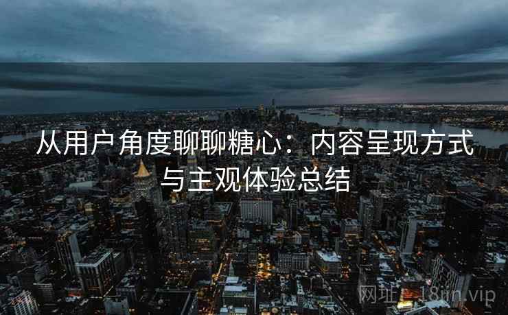 从用户角度聊聊糖心:内容呈现方式与主观体验总结 第1张 从用户角度聊聊糖心:内容呈现方式与主观体验总结 第1张
