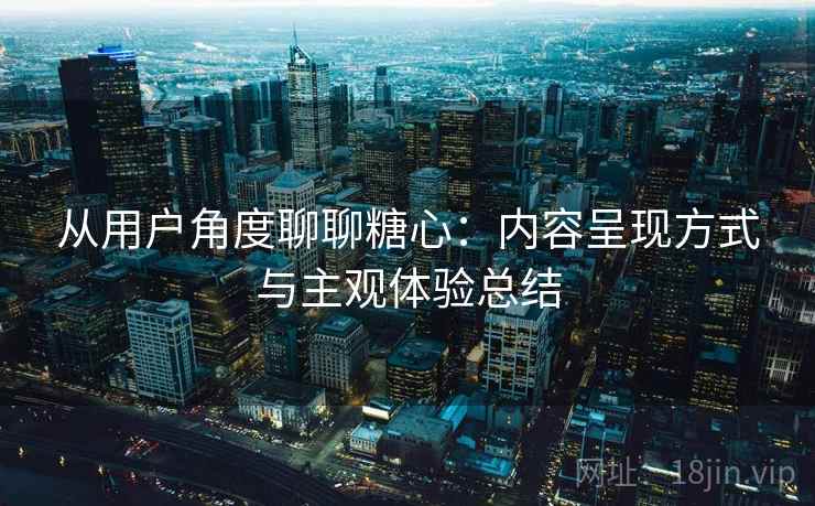 从用户角度聊聊糖心:内容呈现方式与主观体验总结 第2张 从用户角度聊聊糖心:内容呈现方式与主观体验总结 第2张