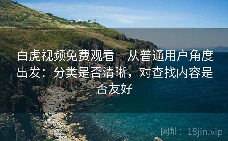 白虎视频免费观看|从普通用户角度出发:分类是否清晰,对查找内容是否友好 第1张 白虎视频免费观看|从普通用户角度出发:分类是否清晰,对查找内容是否友好 第1张