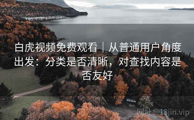 白虎视频免费观看|从普通用户角度出发:分类是否清晰,对查找内容是否友好 第2张 白虎视频免费观看|从普通用户角度出发:分类是否清晰,对查找内容是否友好 第2张