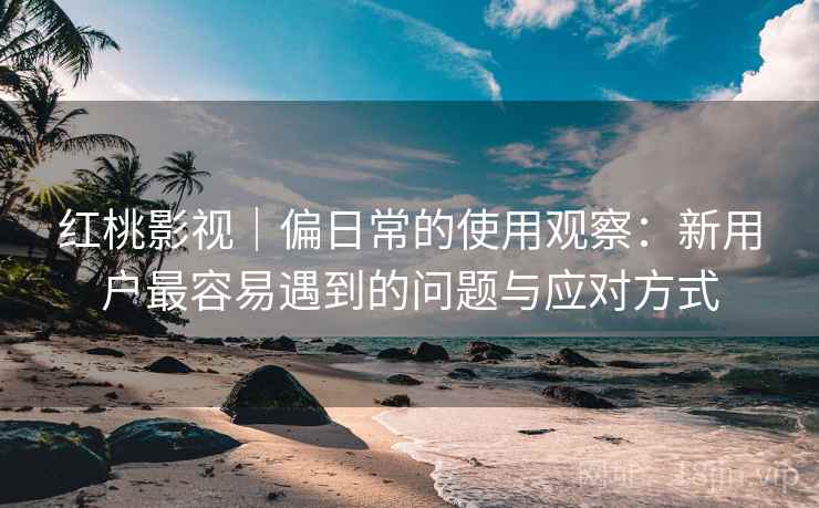 红桃影视|偏日常的使用观察:新用户最容易遇到的问题与应对方式 第2张 红桃影视|偏日常的使用观察:新用户最容易遇到的问题与应对方式 第2张