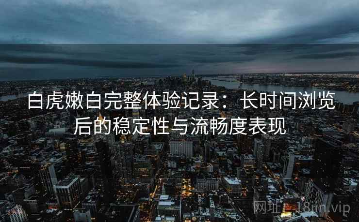 白虎嫩白完整体验记录：长时间浏览后的稳定性与流畅度表现  第1张