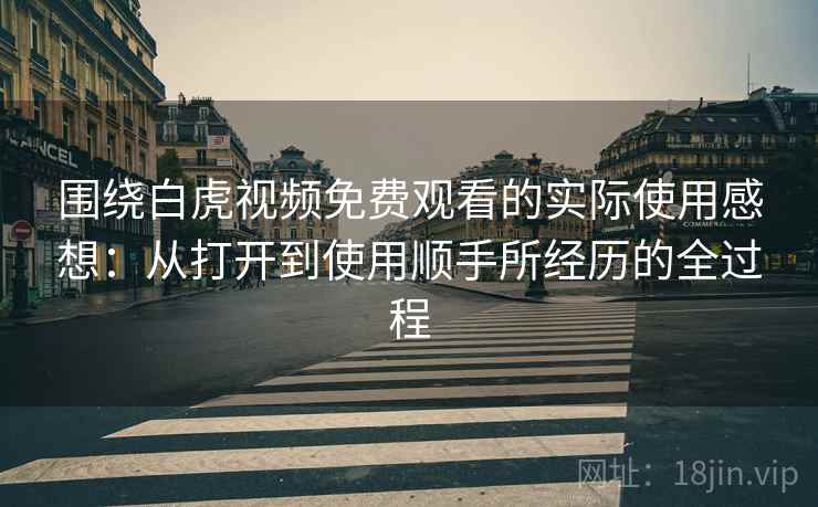 围绕白虎视频免费观看的实际使用感想:从打开到使用顺手所经历的全过程 第2张 围绕白虎视频免费观看的实际使用感想:从打开到使用顺手所经历的全过程 第2张