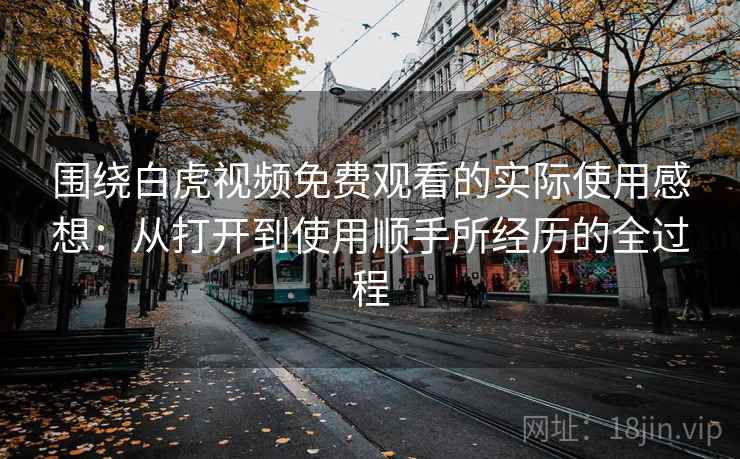 围绕白虎视频免费观看的实际使用感想:从打开到使用顺手所经历的全过程 第1张 围绕白虎视频免费观看的实际使用感想:从打开到使用顺手所经历的全过程 第1张
