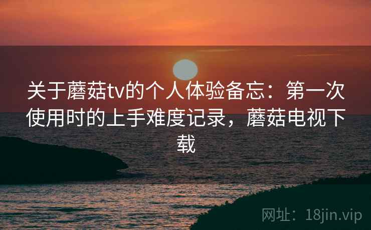 关于蘑菇tv的个人体验备忘:第一次使用时的上手难度记录,蘑菇电视下载 第1张 关于蘑菇tv的个人体验备忘:第一次使用时的上手难度记录,蘑菇电视下载 第1张