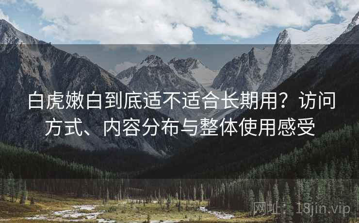 白虎嫩白到底适不适合长期用？访问方式、内容分布与整体使用感受  第1张
