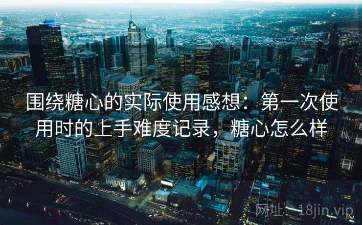 围绕糖心的实际使用感想:第一次使用时的上手难度记录,糖心怎么样 第1张 围绕糖心的实际使用感想:第一次使用时的上手难度记录,糖心怎么样 第1张