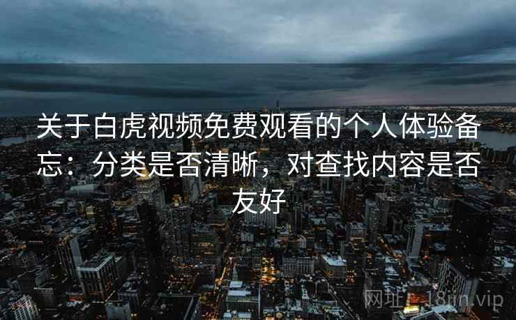 关于白虎视频免费观看的个人体验备忘:分类是否清晰,对查找内容是否友好 第1张 关于白虎视频免费观看的个人体验备忘:分类是否清晰,对查找内容是否友好 第1张