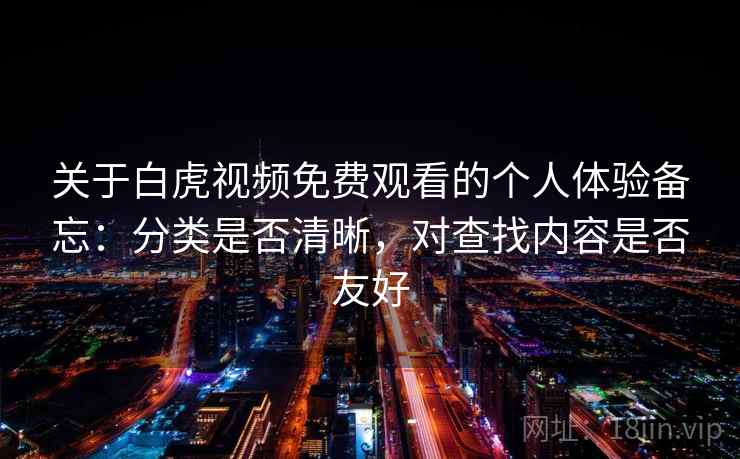 关于白虎视频免费观看的个人体验备忘:分类是否清晰,对查找内容是否友好 第2张 关于白虎视频免费观看的个人体验备忘:分类是否清晰,对查找内容是否友好 第2张