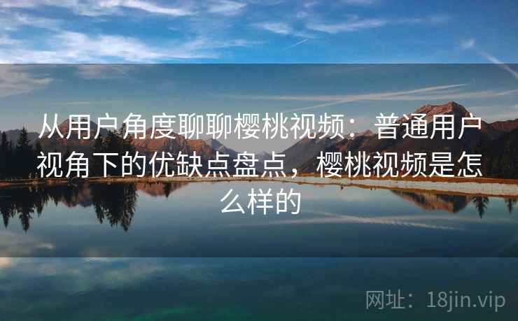 从用户角度聊聊樱桃视频:普通用户视角下的优缺点盘点,樱桃视频是怎么样的 第2张 从用户角度聊聊樱桃视频:普通用户视角下的优缺点盘点,樱桃视频是怎么样的 第2张
