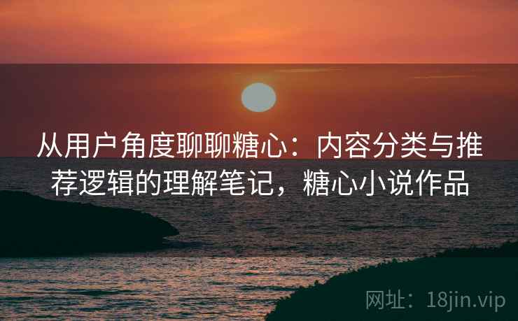从用户角度聊聊糖心:内容分类与推荐逻辑的理解笔记,糖心小说作品 第2张 从用户角度聊聊糖心:内容分类与推荐逻辑的理解笔记,糖心小说作品 第2张