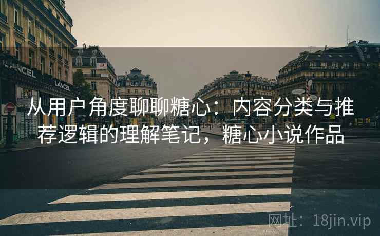 从用户角度聊聊糖心:内容分类与推荐逻辑的理解笔记,糖心小说作品 第1张 从用户角度聊聊糖心:内容分类与推荐逻辑的理解笔记,糖心小说作品 第1张