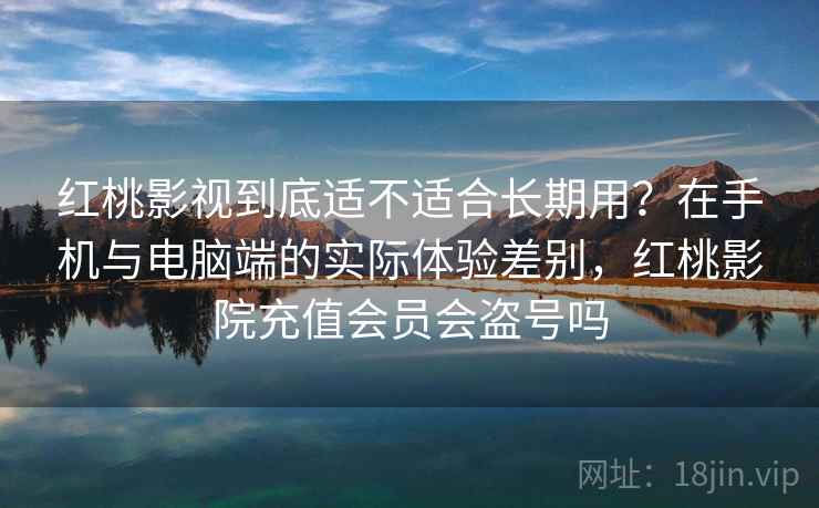 红桃影视到底适不适合长期用？在手机与电脑端的实际体验差别，红桃影院充值会员会盗号吗  第2张