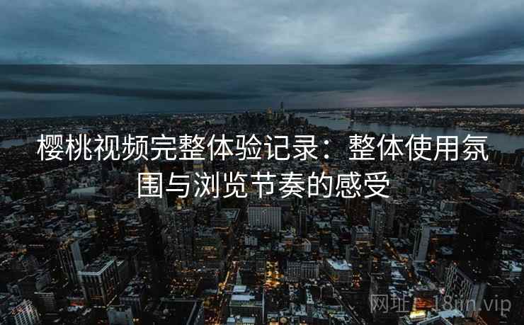 樱桃视频完整体验记录:整体使用氛围与浏览节奏的感受 第2张 樱桃视频完整体验记录:整体使用氛围与浏览节奏的感受 第2张