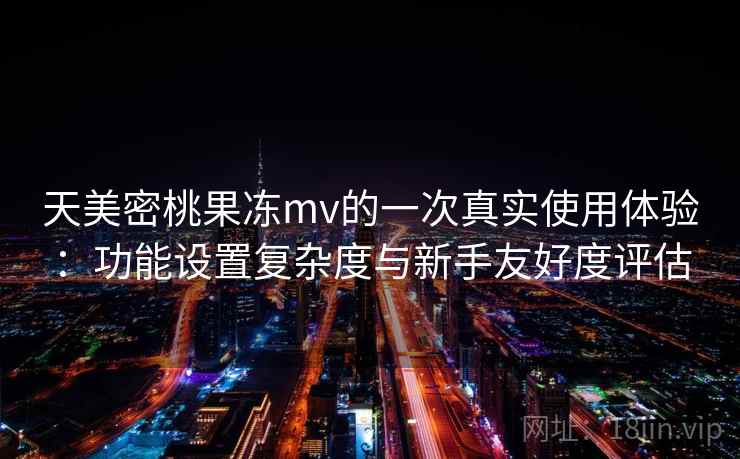 天美密桃果冻mv的一次真实使用体验：功能设置复杂度与新手友好度评估  第1张
