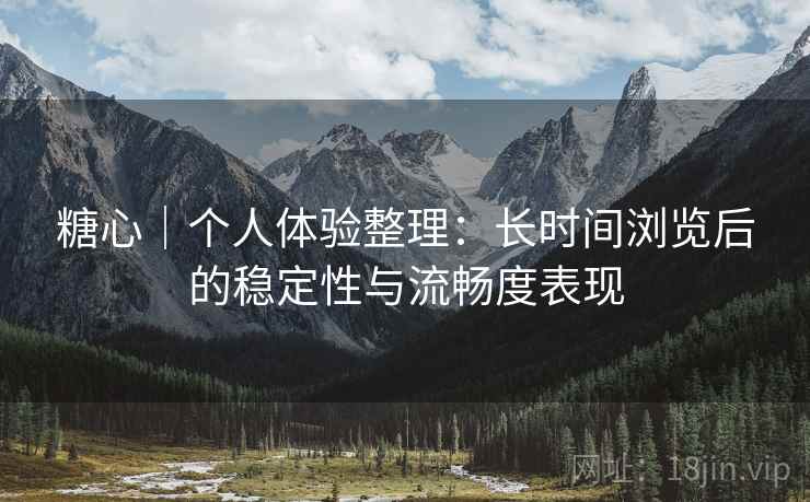 糖心|个人体验整理:长时间浏览后的稳定性与流畅度表现 第2张 糖心|个人体验整理:长时间浏览后的稳定性与流畅度表现 第2张