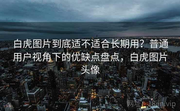 白虎图片到底适不适合长期用?普通用户视角下的优缺点盘点,白虎图片头像 第2张 白虎图片到底适不适合长期用?普通用户视角下的优缺点盘点,白虎图片头像 第2张