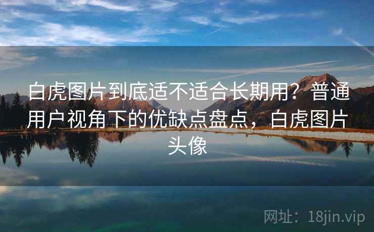 白虎图片到底适不适合长期用?普通用户视角下的优缺点盘点,白虎图片头像 第1张 白虎图片到底适不适合长期用?普通用户视角下的优缺点盘点,白虎图片头像 第1张