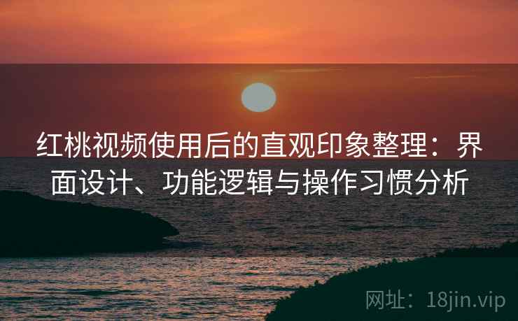 红桃视频使用后的直观印象整理：界面设计、功能逻辑与操作习惯分析  第1张