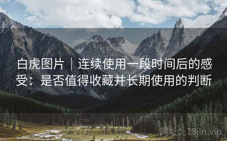 白虎图片|连续使用一段时间后的感受:是否值得收藏并长期使用的判断 第2张 白虎图片|连续使用一段时间后的感受:是否值得收藏并长期使用的判断 第2张