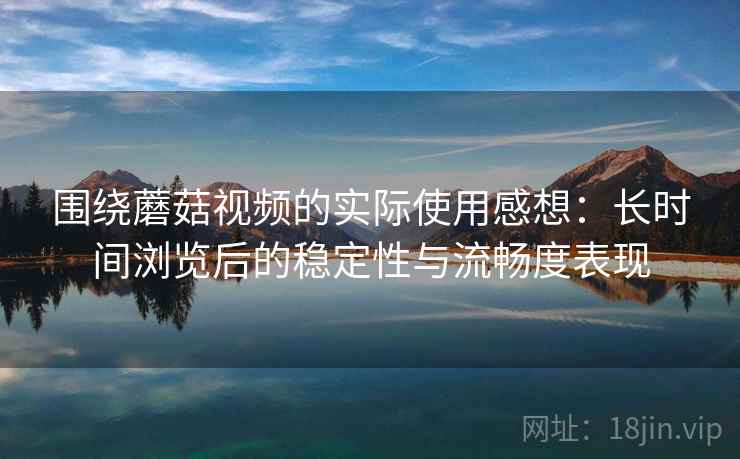 围绕蘑菇视频的实际使用感想:长时间浏览后的稳定性与流畅度表现 第2张 围绕蘑菇视频的实际使用感想:长时间浏览后的稳定性与流畅度表现 第2张