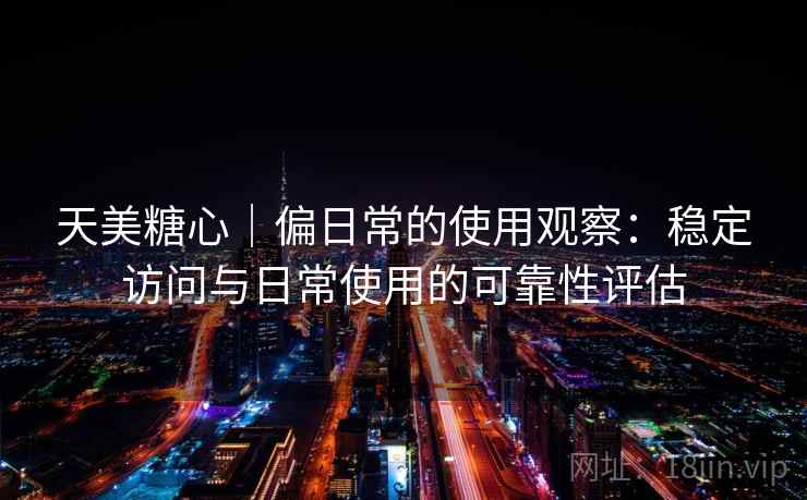 天美糖心|偏日常的使用观察:稳定访问与日常使用的可靠性评估 第1张 天美糖心|偏日常的使用观察:稳定访问与日常使用的可靠性评估 第1张