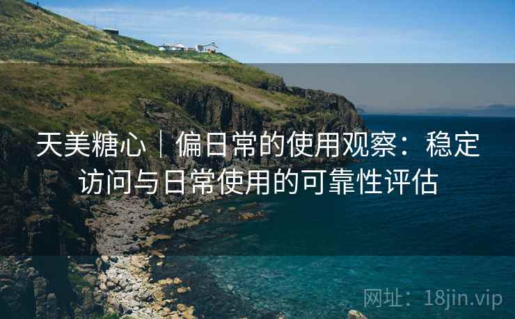 天美糖心|偏日常的使用观察:稳定访问与日常使用的可靠性评估 第2张 天美糖心|偏日常的使用观察:稳定访问与日常使用的可靠性评估 第2张