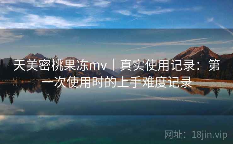 天美密桃果冻mv|真实使用记录:第一次使用时的上手难度记录 第1张 天美密桃果冻mv|真实使用记录:第一次使用时的上手难度记录 第1张