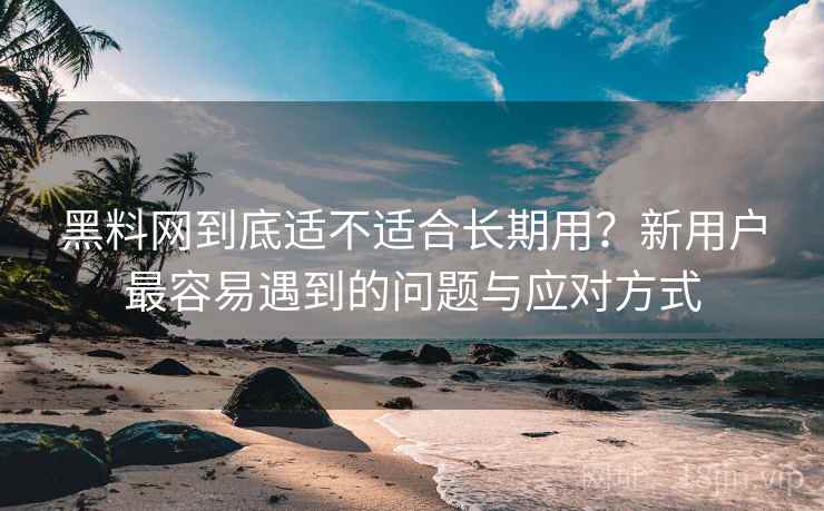 黑料网到底适不适合长期用？新用户最容易遇到的问题与应对方式  第2张