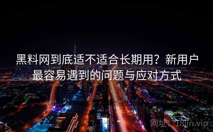 黑料网到底适不适合长期用？新用户最容易遇到的问题与应对方式  第1张