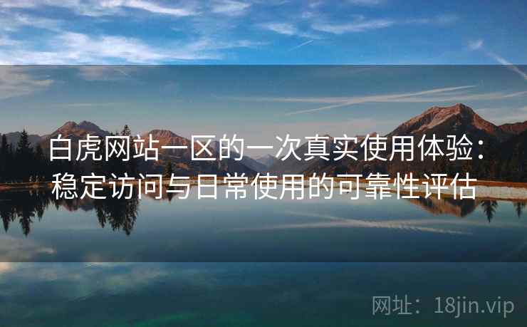 白虎网站一区的一次真实使用体验:稳定访问与日常使用的可靠性评估 第2张 白虎网站一区的一次真实使用体验:稳定访问与日常使用的可靠性评估 第2张