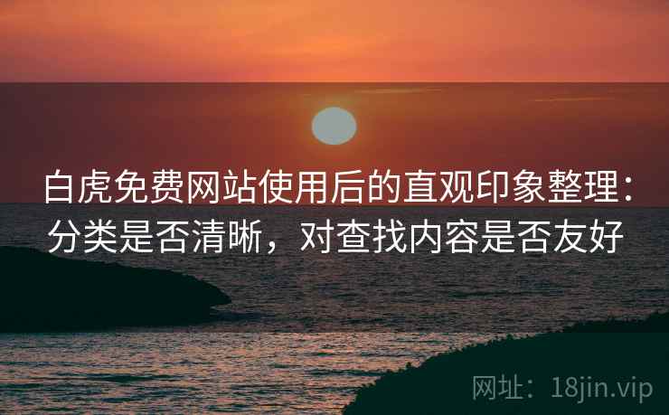 白虎免费网站使用后的直观印象整理：分类是否清晰，对查找内容是否友好  第1张