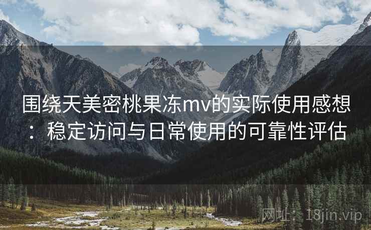 围绕天美密桃果冻mv的实际使用感想：稳定访问与日常使用的可靠性评估  第2张