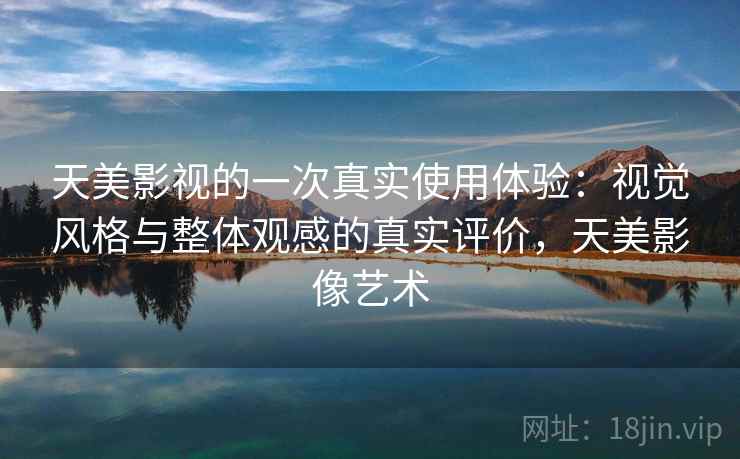天美影视的一次真实使用体验：视觉风格与整体观感的真实评价，天美影像艺术  第1张