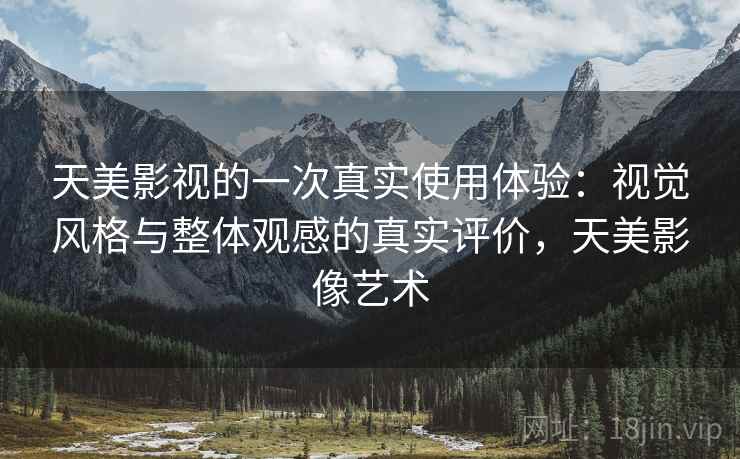 天美影视的一次真实使用体验：视觉风格与整体观感的真实评价，天美影像艺术  第2张