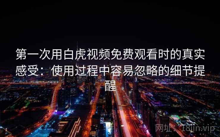 第一次用白虎视频免费观看时的真实感受:使用过程中容易忽略的细节提醒 第2张 第一次用白虎视频免费观看时的真实感受:使用过程中容易忽略的细节提醒 第2张