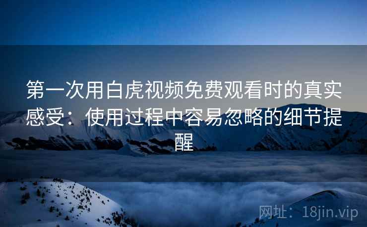 第一次用白虎视频免费观看时的真实感受:使用过程中容易忽略的细节提醒 第1张 第一次用白虎视频免费观看时的真实感受:使用过程中容易忽略的细节提醒 第1张