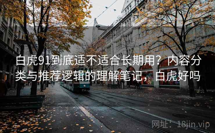 白虎91到底适不适合长期用?内容分类与推荐逻辑的理解笔记,白虎好吗 第1张 白虎91到底适不适合长期用?内容分类与推荐逻辑的理解笔记,白虎好吗 第1张