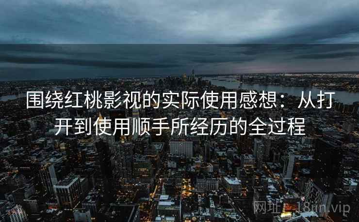 围绕红桃影视的实际使用感想:从打开到使用顺手所经历的全过程 第1张 围绕红桃影视的实际使用感想:从打开到使用顺手所经历的全过程 第1张