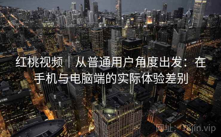 红桃视频｜从普通用户角度出发：在手机与电脑端的实际体验差别  第1张